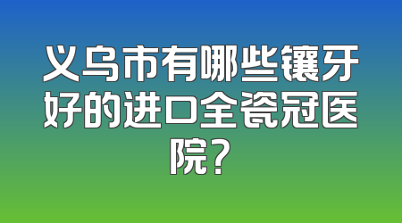义乌市有哪些镶牙好的进口全瓷冠医院？