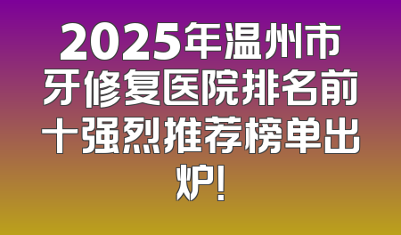 2025年温州市牙修复医院排名前十强烈推荐榜单出炉！