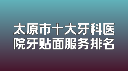 太原市十大牙科医院牙贴面服务排名