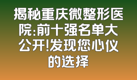 揭秘重庆微整形医院：前十强名单大公开！发现您心仪的选择