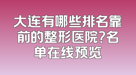 大连有哪些排名靠前的整形医院？名单在线预览
