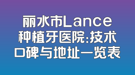 丽水市Lance种植牙医院：技术口碑与地址一览表