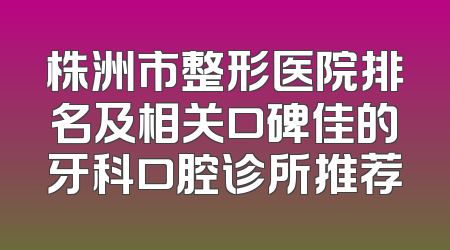 株洲市整形医院排名及相关口碑佳的牙科口腔诊所推荐