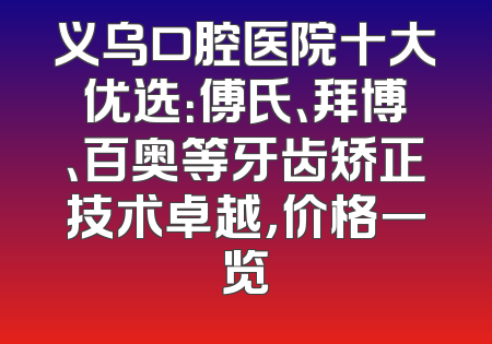 义乌口腔医院十大优选：傅氏、拜博、百奥等牙齿矫正技术卓越，价格一览