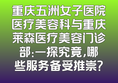重庆五洲女子医院医疗美容科与重庆莱森医疗美容门诊部：一探究竟，哪些服务备受推崇？