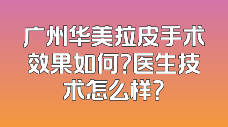 广州华美拉皮手术效果如何？医生技术怎么样？