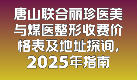 唐山联合丽珍医美与煤医整形收费价格表及地址探询，2025年指南