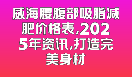 威海腰腹部吸脂减肥价格表，2025年资讯，打造完美身材