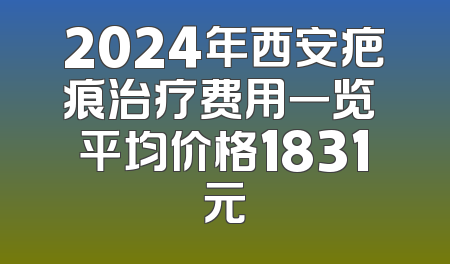 2024年西安疤痕治疗费用一览 平均价格1831元