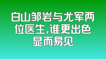 白山邹岩与尤军两位医生，谁更出色显而易见