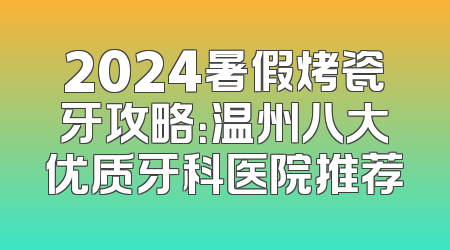 2024暑假烤瓷牙攻略：温州八大优质牙科医院推荐