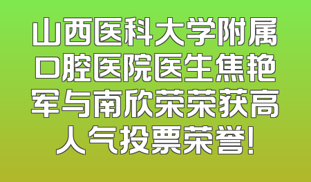 山西医科大学附属口腔医院医生焦艳军与南欣荣荣获高人气投票荣誉！