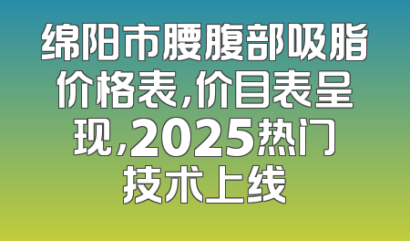 绵阳市腰腹部吸脂价格表，价目表呈现，2025热门技术上线
