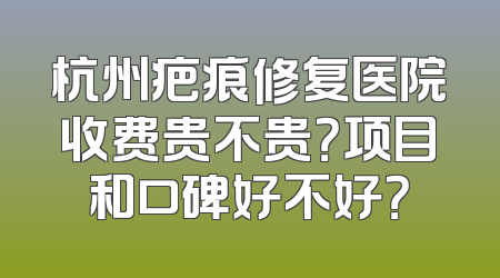 杭州疤痕修复医院收费贵不贵？项目和口碑好不好？