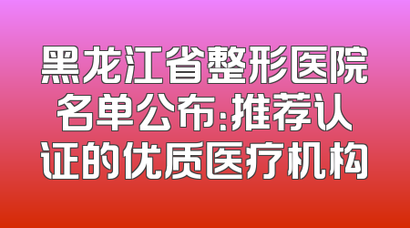 黑龙江省整形医院名单公布：推荐认证的优质医疗机构