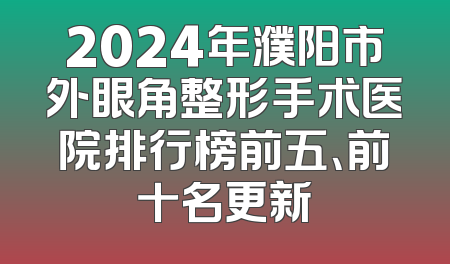 2024年濮阳市外眼角整形手术医院排行榜前五、前十名更新