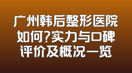 广州韩后整形医院如何？实力与口碑评价及概况一览