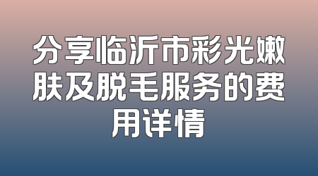 分享临沂市彩光嫩肤及脱毛服务的费用详情