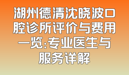 湖州德清沈晓波口腔诊所评价与费用一览：专业医生与服务详解
