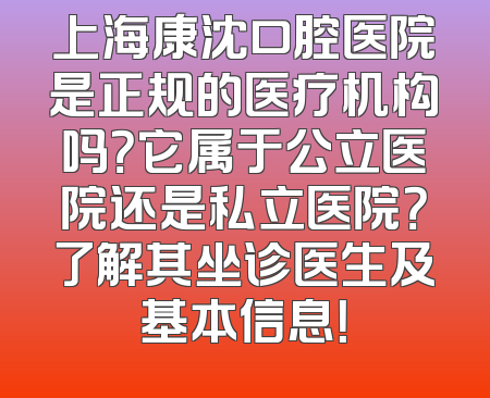 上海康沈口腔医院是正规的医疗机构吗？它属于公立医院还是私立医院？了解其坐诊医生及基本信息！