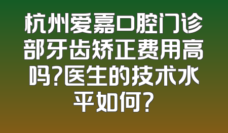 杭州爱嘉口腔门诊部牙齿矫正费用高吗？医生的技术水平如何？