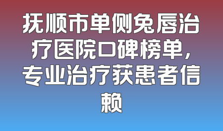 抚顺市单侧兔唇治疗医院口碑榜单，专业治疗获患者信赖