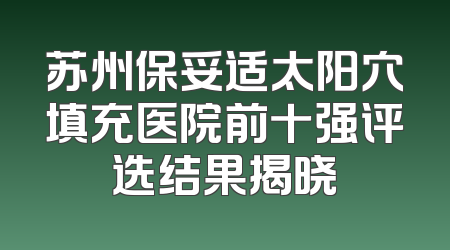 苏州保妥适太阳穴填充医院前十强评选结果揭晓