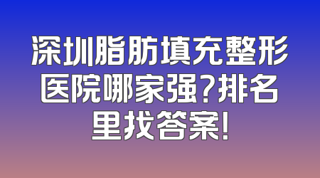 深圳脂肪填充整形医院哪家强？排名里找答案！