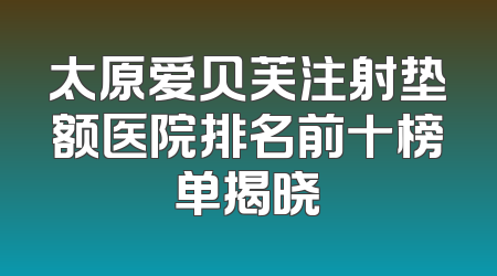 太原爱贝芙注射垫额医院排名前十榜单揭晓