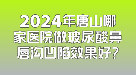2024年唐山哪家医院做玻尿酸鼻唇沟凹陷效果好？