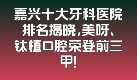 嘉兴十大牙科医院排名揭晓，美呀、钛植口腔荣登前三甲！