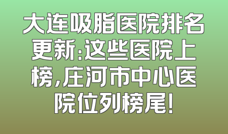 大连吸脂医院排名更新：这些医院上榜，庄河市中心医院位列榜尾！