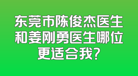 东莞市陈俊杰医生和姜刚勇医生哪位更适合我？