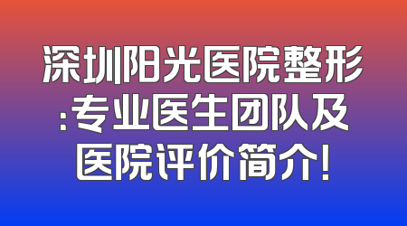 深圳阳光医院整形：专业医生团队及医院评价简介！