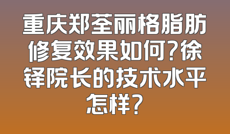 重庆郑荃丽格脂肪修复效果如何？徐铎院长的技术水平怎样？