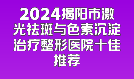 2024揭阳市激光祛斑与色素沉淀治疗整形医院十佳推荐