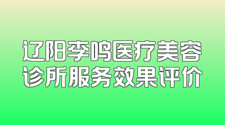 辽阳李鸣医疗美容诊所服务效果评价