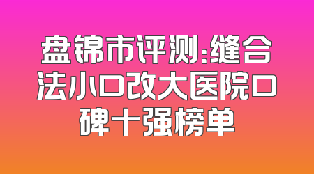 盘锦市评测：缝合法小口改大医院口碑十强榜单