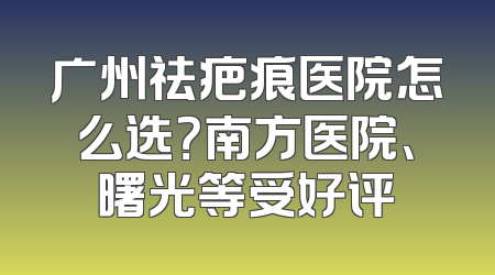 广州祛疤痕医院怎么选？南方医院、曙光等受好评