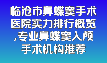 临沧市鼻蝶窦手术医院实力排行概览，专业鼻蝶窦入颅手术机构推荐