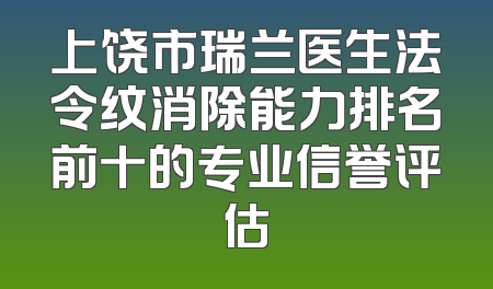 上饶市瑞兰医生法令纹消除能力排名前十的专业信誉评估