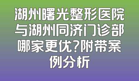湖州曙光整形医院与湖州同济门诊部哪家更优？附带案例分析