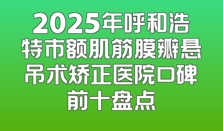 2025年呼和浩特市额肌筋膜瓣悬吊术矫正医院口碑前十盘点