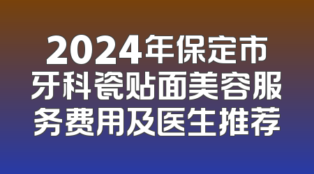 2024年保定市牙科瓷贴面美容服务费用及医生推荐