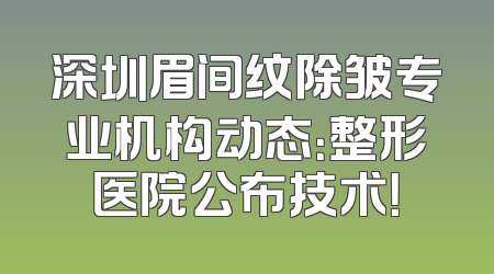 深圳眉间纹除皱专业机构动态：整形医院公布技术！