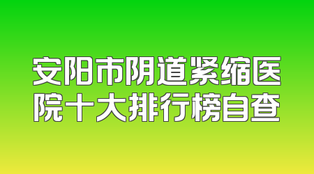 安阳市阴道紧缩医院十大排行榜自查