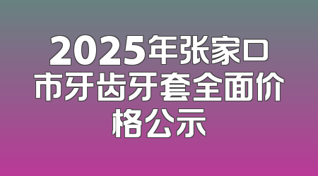 2025年张家口市牙齿牙套全面价格公示