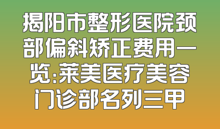 揭阳市整形医院颈部偏斜矫正费用一览：莱美医疗美容门诊部名列三甲