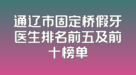 通辽市固定桥假牙医生排名前五及前十榜单