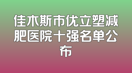 佳木斯市优立塑减肥医院十强名单公布